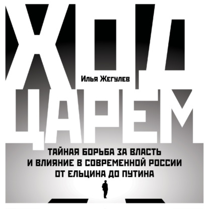 Ход царем. Тайная борьба за власть и влияние в современной России. От Ельцина до Путина — Илья Жегулев