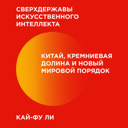 Сверхдержавы искусственного интеллекта. Китай, Кремниевая долина и новый мировой порядок — Кай-фу Ли