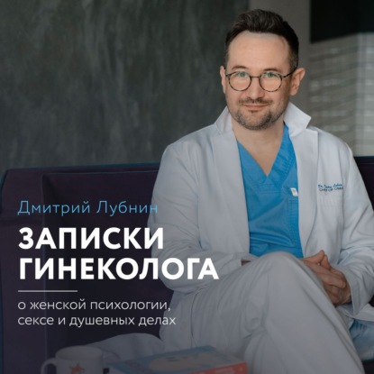 Записки гинеколога: о женской психологии, сексе и душевных делах — Дмитрий Лубнин