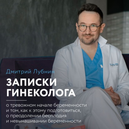 Записки гинеколога: о тревожном начале беременности и том, как к этому подготовиться, о преодолении бесплодия и невынашивании беременности — Дмитрий Лубнин