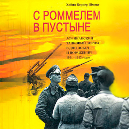 С Роммелем в пустыне. Африканский танковый корпус в дни побед и поражений 1941-1942 годов — Хайнц Вернер Шмидт