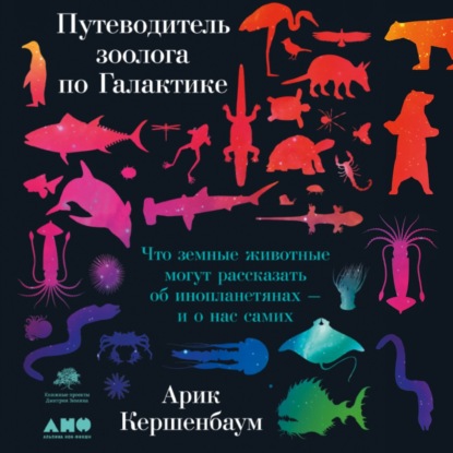 Путеводитель зоолога по Галактике. Что земные животные могут рассказать об инопланетянах – и о нас самих — Арик Кершенбаум