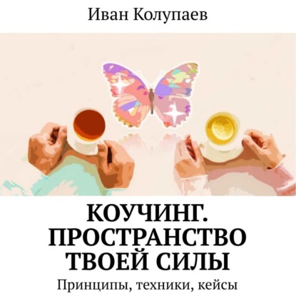 Коучинг. Пространство твоей силы. Принципы, техники, кейсы — Иван Колупаев