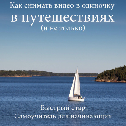 Как снимать видео в одиночку в путешествиях и не только. Быстрый старт. Самоучитель для начинающих — Роман Шкловский