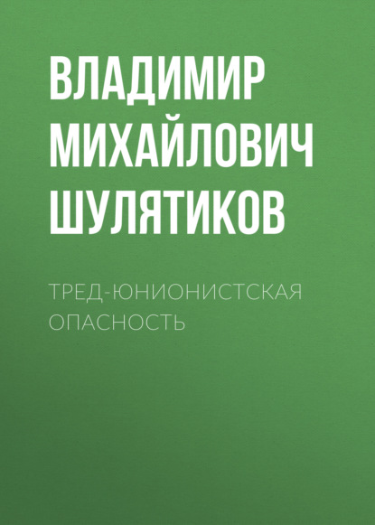 Тред-юнионистская опасность — Владимир Михайлович Шулятиков