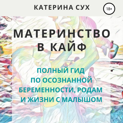 Материнство в кайф. Полный гид по осознанной беременности, родам и жизни с малышом — Катерина Сух