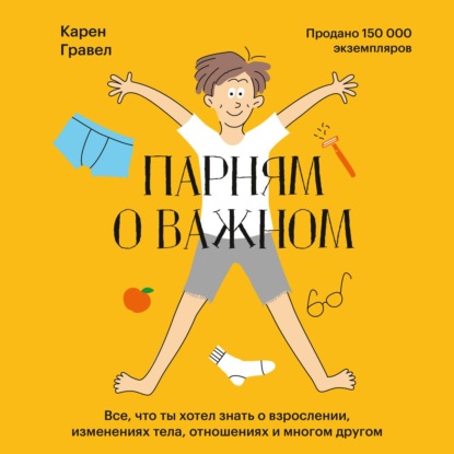 Парням о важном. Все, что ты хотел знать о взрослении, изменениях тела, отношениях и многом другом — Карен Гравел