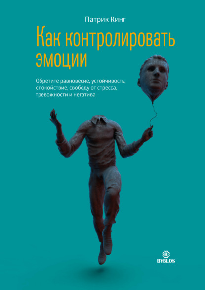 Как контролировать эмоции. Обретите равновесие, устойчивость, спокойствие, свободу от стресса, тревожности и негатива — Патрик Кинг