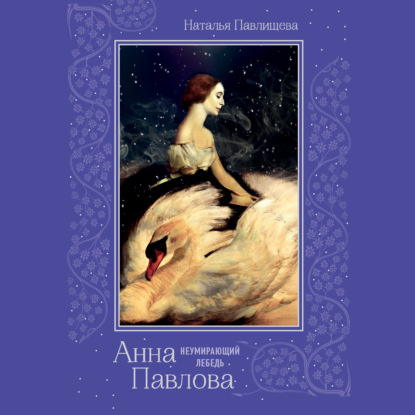 Анна Павлова. «Неумирающий лебедь» — Наталья Павлищева