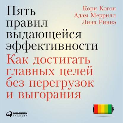 Пять правил выдающейся эффективности: Как достигать главных целей без перегрузок и выгорания — Кори Когон