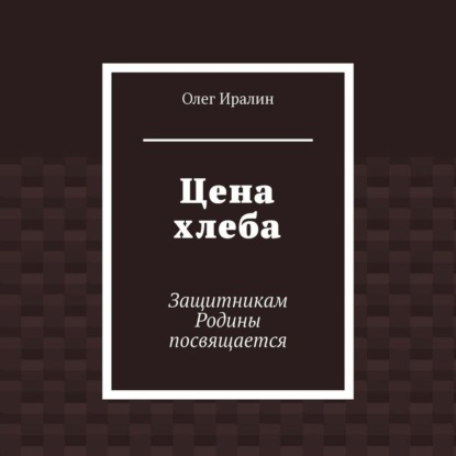 Цена хлеба. Защитникам Родины посвящается — Олег Иралин