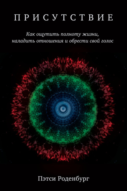 Присутствие. Как ощутить полноту жизни, наладить отношения и обрести свой голос — Пэтси Роденбург