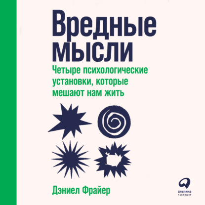 Вредные мысли. Четыре психологические установки, которые мешают нам жить — Дэниел Фрайер