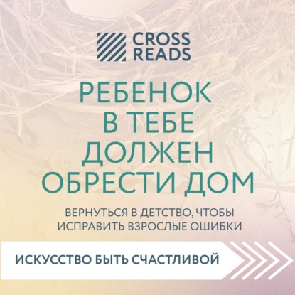 Саммари книги «Ребенок в тебе должен обрести дом. Вернуться в детство, чтобы исправить взрослые ошибки» — Коллектив авторов