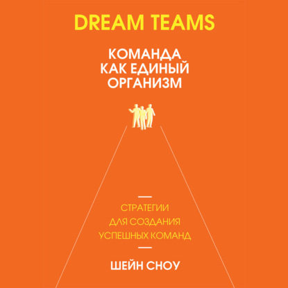 Dream Teams: команда как единый организм — Шейн Сноу