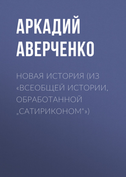 Новая история (из «Всеобщей истории, обработанной „Сатириконом“») — Аркадий Аверченко