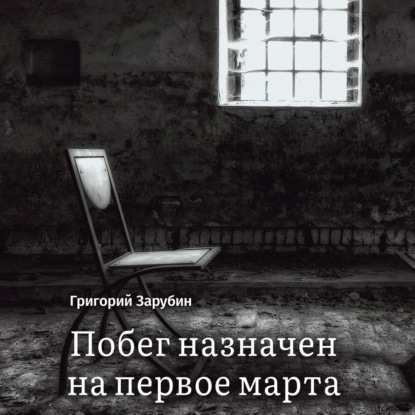 Побег назначен на первое марта. Тюремный роман из осколков жизни… — Григорий Зарубин