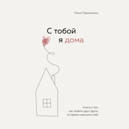 С тобой я дома. Книга о том, как любить друг друга, оставаясь верными себе — Ольга Примаченко