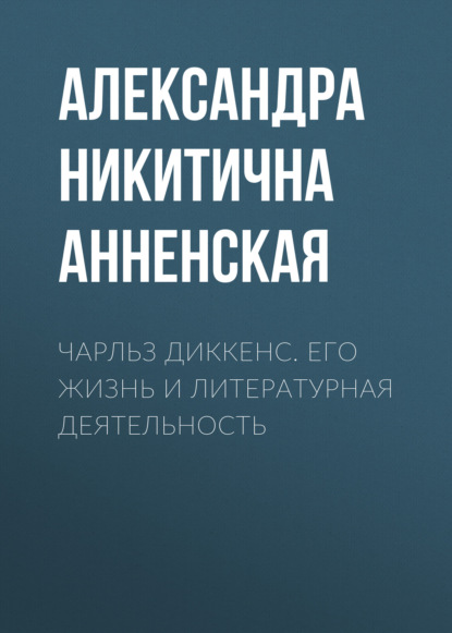 Чарльз Диккенс. Его жизнь и литературная деятельность — Александра Никитична Анненская