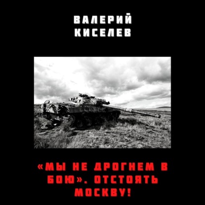 «Мы не дрогнем в бою». Отстоять Москву! — Валерий Киселев