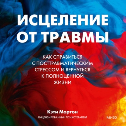 Исцеление от травмы. Как справиться с посттравматическим стрессом и вернуться к полноценной жизни — Кэти Мортон