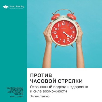 Ключевые идеи книги: Против часовой стрелки. Осознанный подход к здоровью и сила возможности. Эллен Лангер — Smart Reading