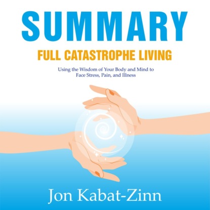 Summary: Full Catastrophe Living. Using the Wisdom of Your Body and Mind to Face Stress, Pain, and Illness. Jon Kabat-Zinn — Smart Reading