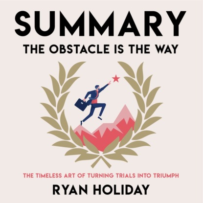 Summary: The Obstacle Is the Way. The Timeless Art of Turning Trials into Triumph. Ryan Holiday — Smart Reading