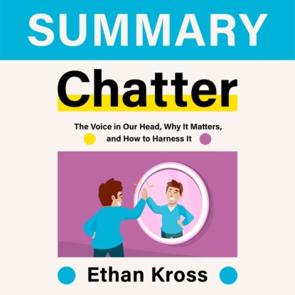 Summary: Chatter. The Voice in Our Head, Why It Matters, and How to Harness It. Ethan Kross — Smart Reading