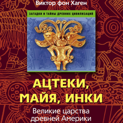 Ацтеки, майя, инки. Великие царства древней Америки — Виктор фон Хаген