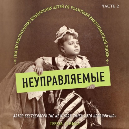 Неуправляемые. Гид по воспитанию безупречных детей от родителей викторианской эпохи. Часть 2 — Тереза О'Нилл