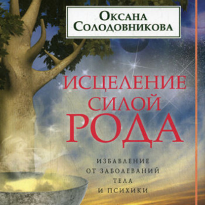 Исцеление силой рода. Избавление от заболеваний тела и психики — О. В. Солодовникова