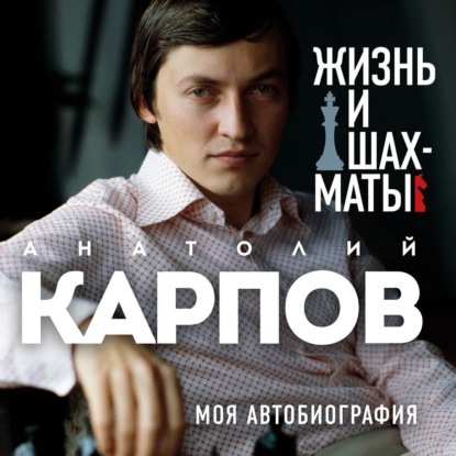 Жизнь и шахматы. Моя автобиография — Анатолий Карпов