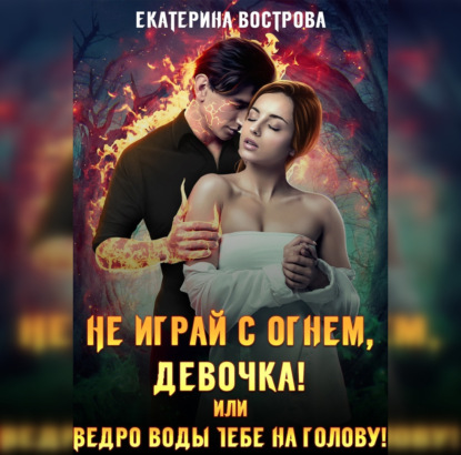 Не играй с огнем девочка, или Ведро воды тебе на голову! — Екатерина Вострова