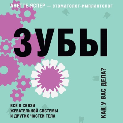 Зубы. Как у вас дела? Всё о связи жевательной системы и других частей тела — Анетте Яспер