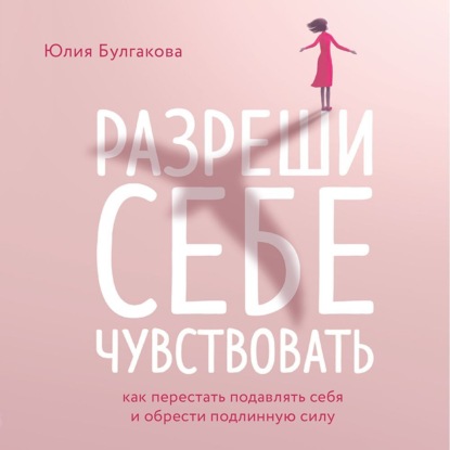 Разреши себе чувствовать. Как перестать подавлять себя и обрести подлинную силу — Юлия Булгакова