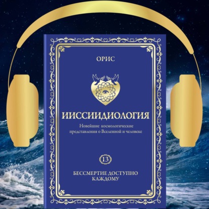 Ииссиидиология. Бессмертие доступно каждому. Том 13 — Орис Орис