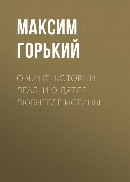 О чиже, который лгал, и о дятле – любителе истины — Максим Горький