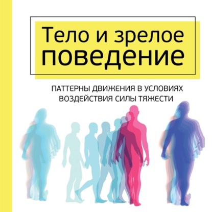 Тело и зрелое поведение. Фундаментальные основы тревожности, сексуальности и способности к обучению. Паттерны движения в условиях воздействия силы тяжести — Моше Фельденкрайз