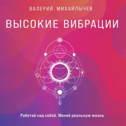 Высокие вибрации. Книга о работе над собой для положительных изменений в жизни — Валерий Михайлычев