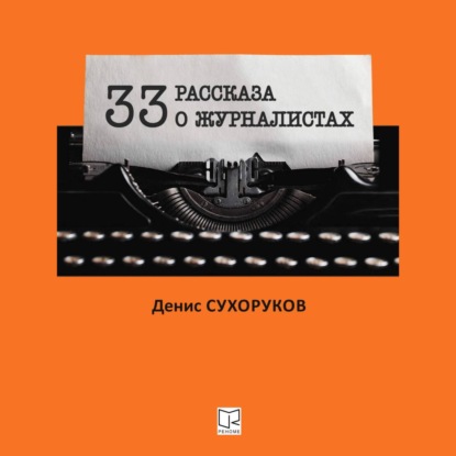 Тридцать три рассказа о журналистах — Денис Борисович Сухоруков