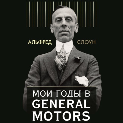 Мои годы в General Motors — Альфред Слоун