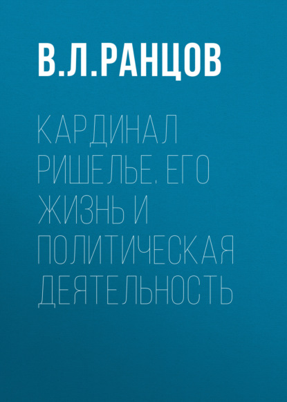 Кардинал Ришелье. Его жизнь и политическая деятельность — В. Л. Ранцов