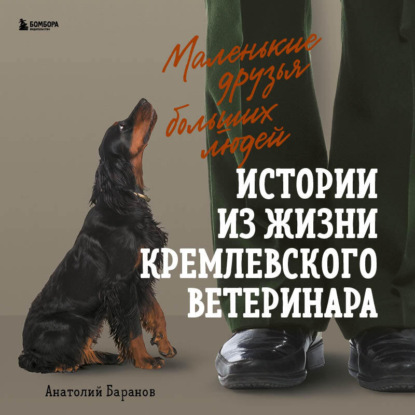Маленькие друзья больших людей. Истории из жизни кремлевского ветеринара — Анатолий Баранов