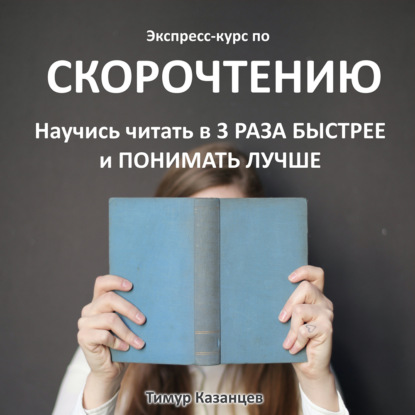 Экспресс-курс по Скорочтению. Научись читать в 3 раза быстрее и понимать лучше — Тимур Казанцев