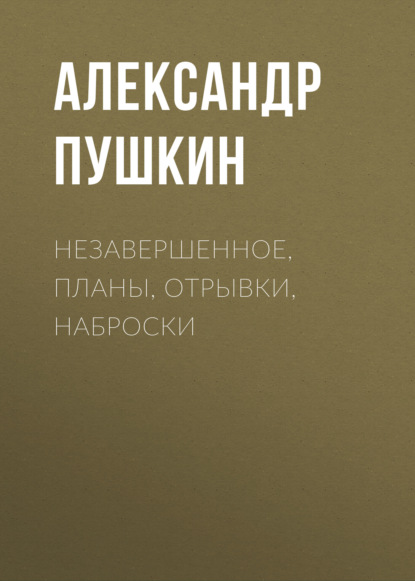 Незавершенное, планы, отрывки, наброски — Александр Пушкин