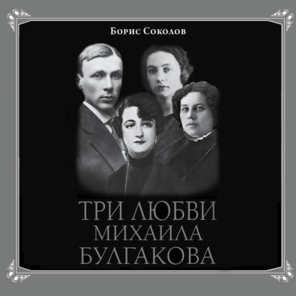 Три любви Михаила Булгакова — Борис Соколов