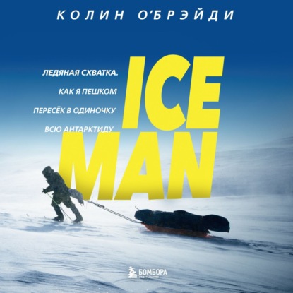 ICE MAN. Ледяная схватка. Как я пешком пересек в одиночку всю Антарктиду — Колин О'Брэйди