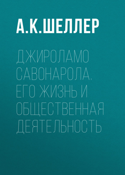 Джироламо Савонарола. Его жизнь и общественная деятельность — А. К. Шеллер