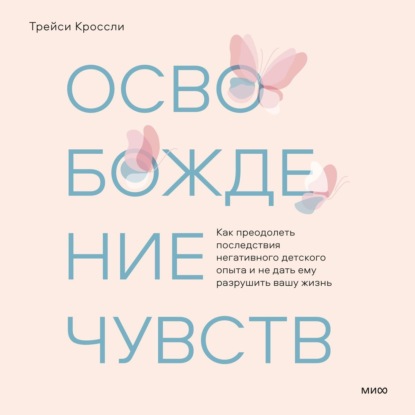 Освобождение чувств. Как преодолеть последствия негативного детского опыта и не дать ему разрушить вашу жизнь — Трейси Кроссли